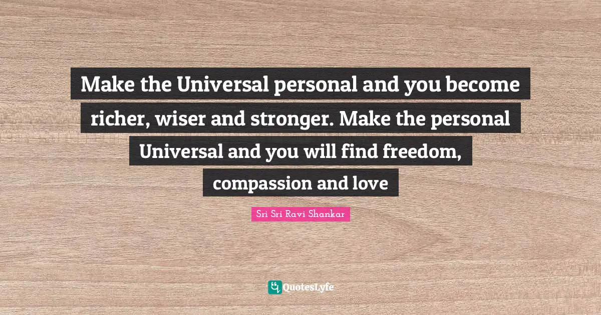 I.R. Shankar Quotes: "Make the Universal personal and you become richer, wiser and stronger. Make the personal Universal and you will find freedom, compassion and love"