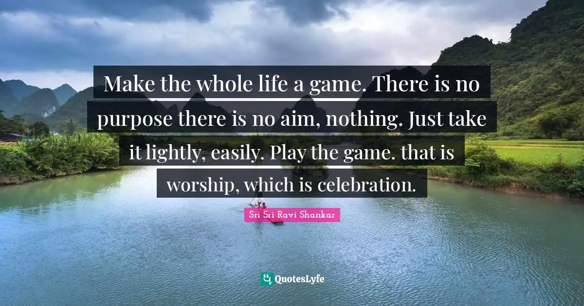 Celebration Quotes: "Make the whole life a game. There is no purpose there is no aim, nothing. Just take it lightly, easily. Play the game. that is worship, which is celebration."
