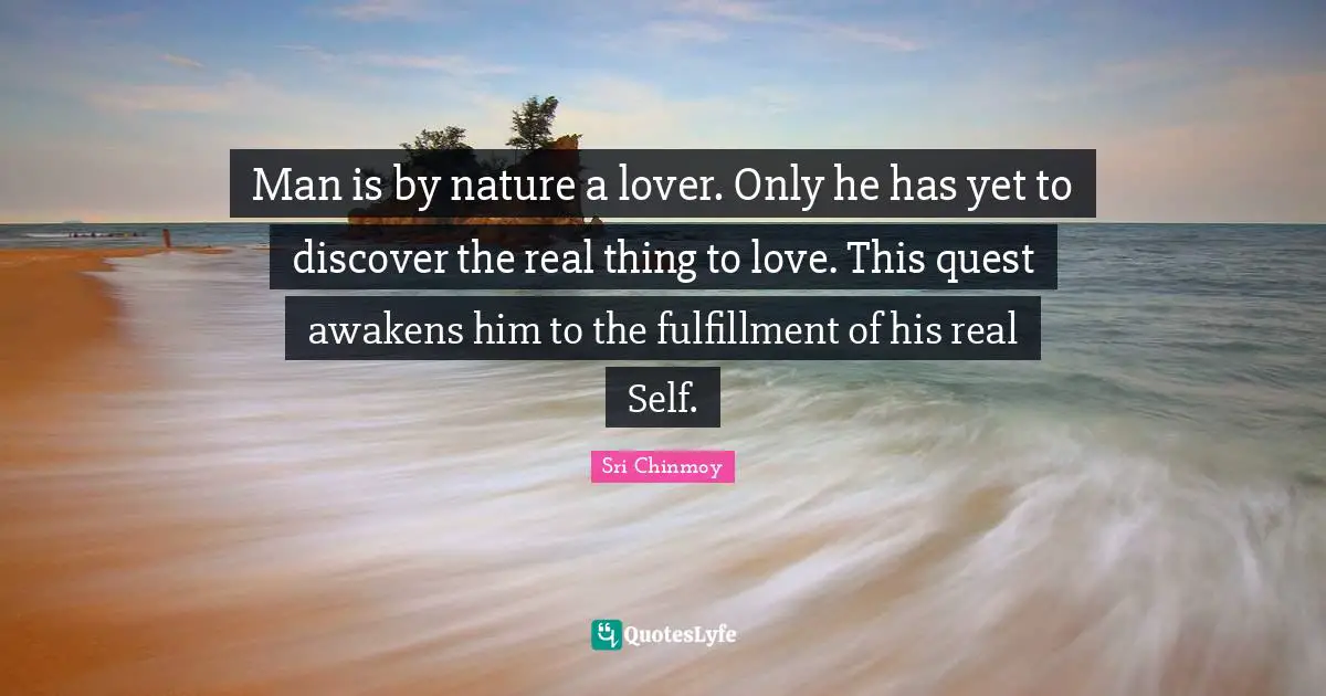 Man is by nature a lover. Only he has yet to discover the real thing to love. This quest awakens him to the fulfillment of his real Self.