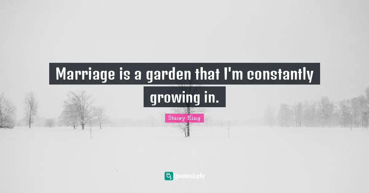 Marriage is a garden that I'm constantly growing in.
