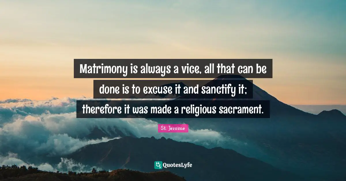 Matrimony is always a vice, all that can be done is to excuse it and sanctify it; therefore it was made a religious sacrament.