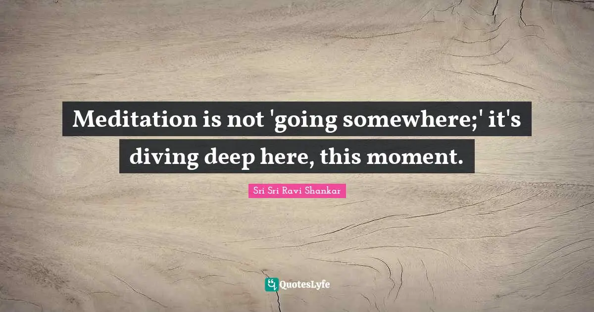 Meditation is not 'going somewhere;' it's diving deep here, this moment.