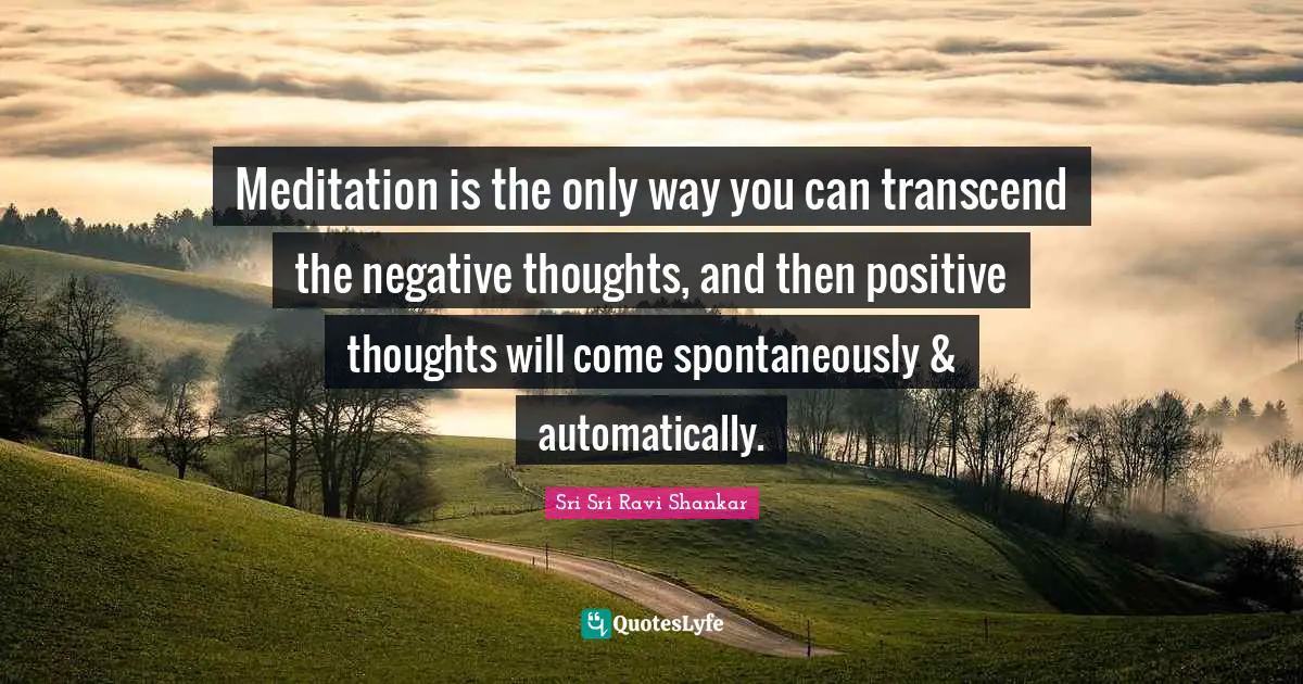 Positive Thoughts Quotes: "Meditation is the only way you can transcend the negative thoughts, and then positive thoughts will come spontaneously & automatically."