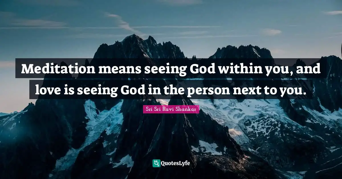 Meditation means seeing God within you, and love is seeing God in the person next to you.