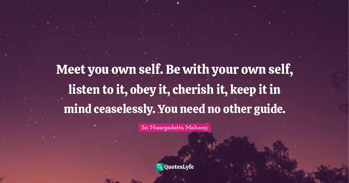 Meet you own self. Be with your own self, listen to it, obey it, cherish it, keep it in mind ceaselessly. You need no other guide.