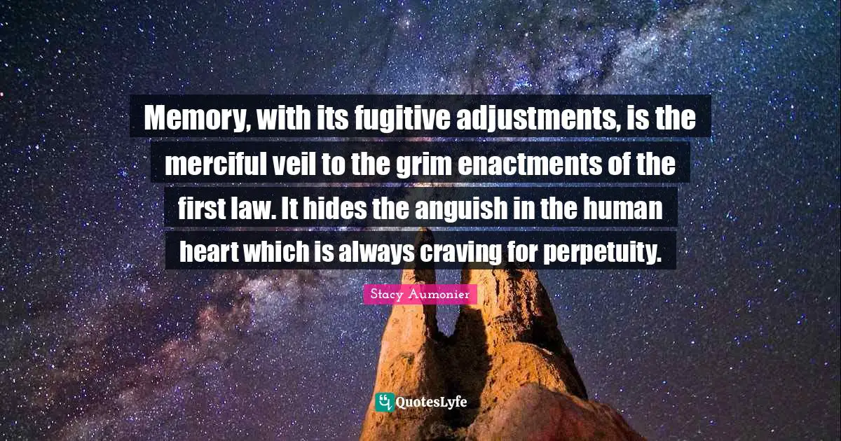 Memory, with its fugitive adjustments, is the merciful veil to the grim enactments of the first law. It hides the anguish in the human heart which is always craving for perpetuity.