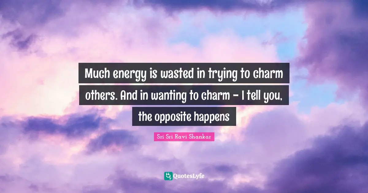 Much energy is wasted in trying to charm others. And in wanting to charm - I tell you, the opposite happens