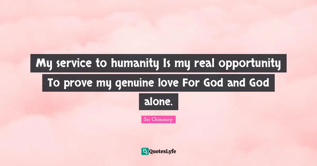 My service to humanity Is my real opportunity To prove my genuine love For God and God alone.