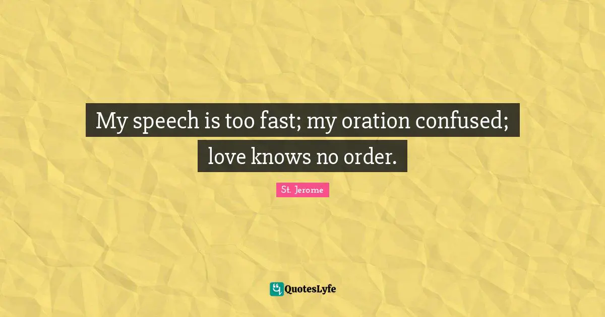 My speech is too fast; my oration confused; love knows no order.