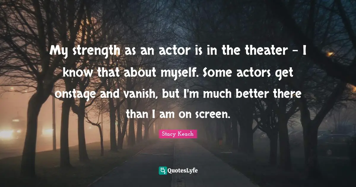 My strength as an actor is in the theater - I know that about myself. Some actors get onstage and vanish, but I'm much better there than I am on screen.