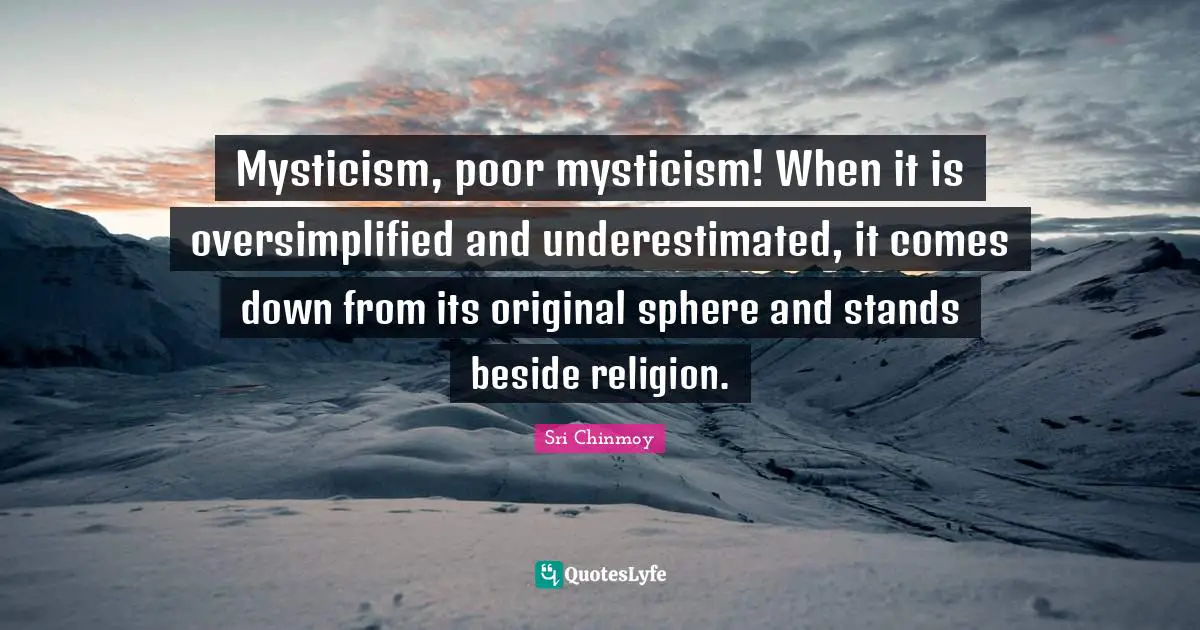 Mysticism, poor mysticism! When it is oversimplified and underestimated, it comes down from its original sphere and stands beside religion.