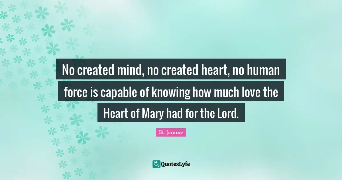 No created mind, no created heart, no human force is capable of knowing how much love the Heart of Mary had for the Lord.