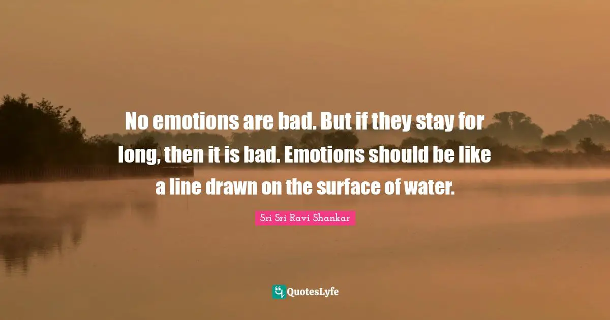 No emotions are bad. But if they stay for long, then it is bad. Emotions should be like a line drawn on the surface of water.