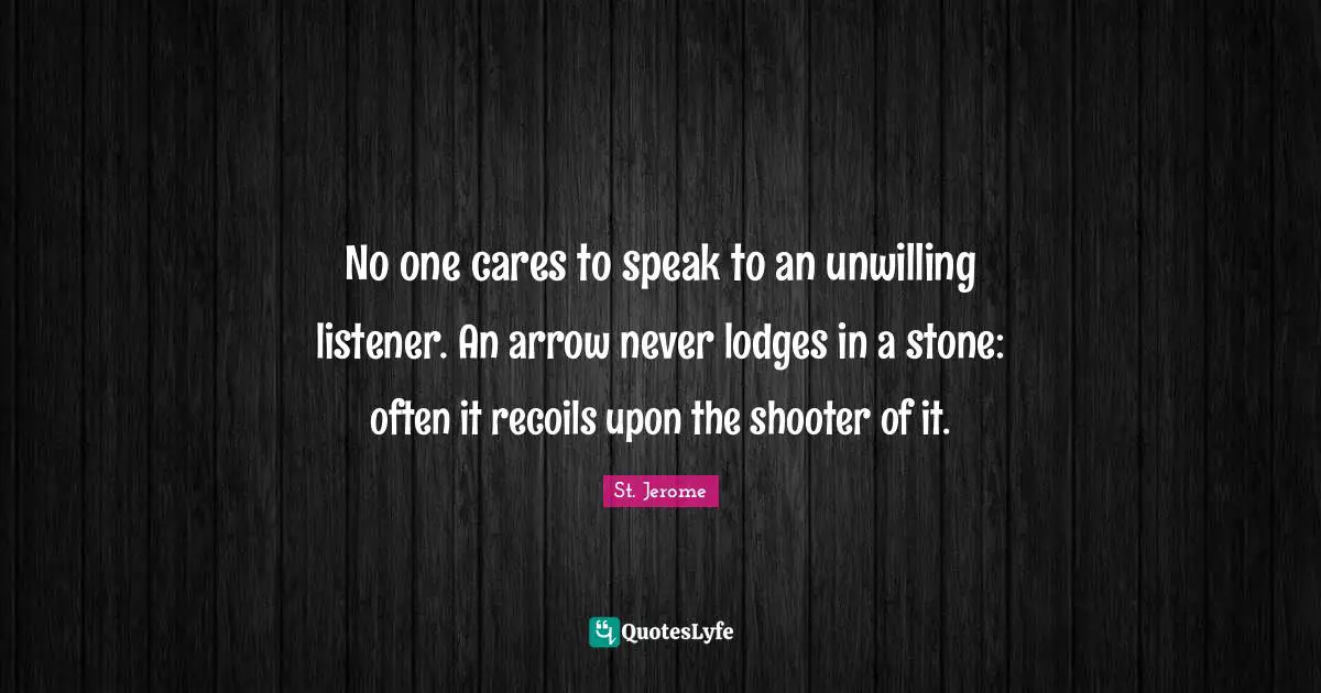 No one cares to speak to an unwilling listener. An arrow never lodges in a stone: often it recoils upon the shooter of it.