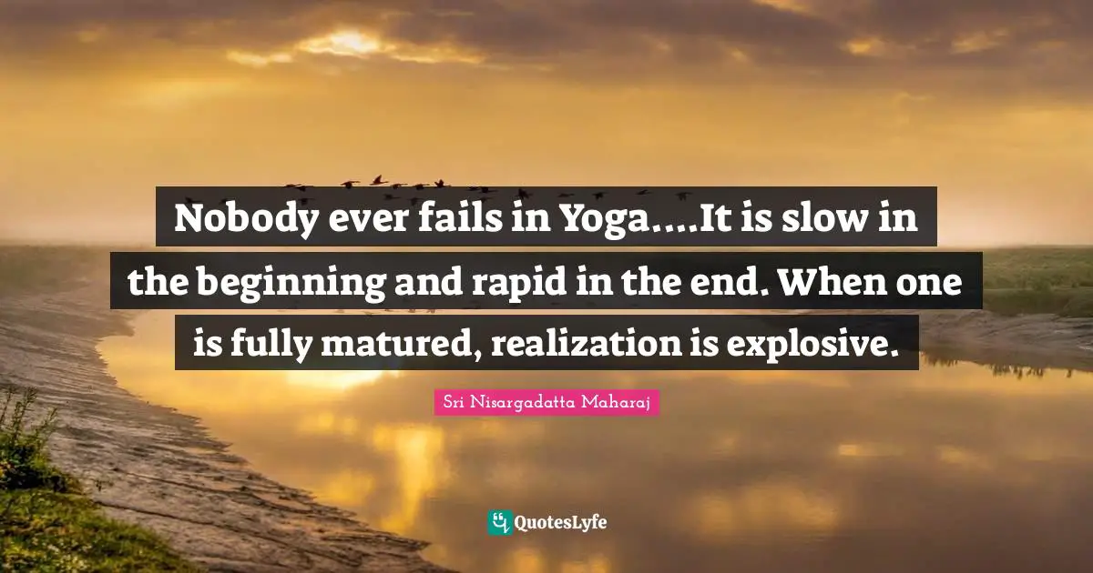 Nobody ever fails in Yoga....It is slow in the beginning and rapid in the end. When one is fully matured, realization is explosive.