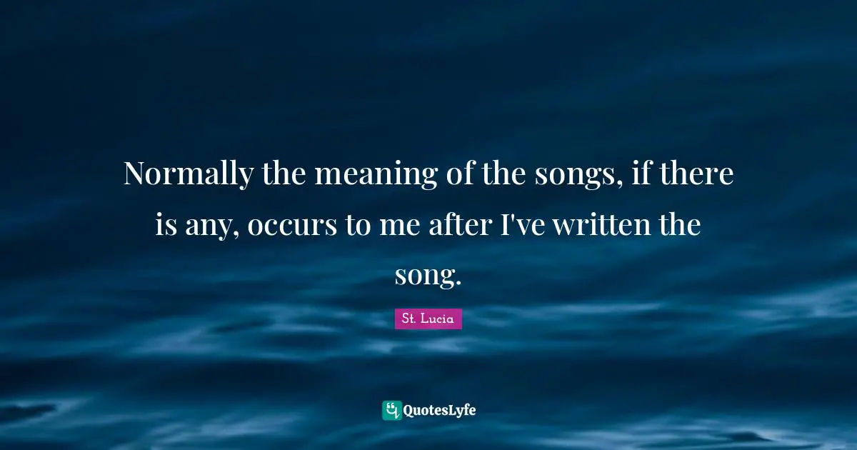 St. Lucia Quotes: "Normally the meaning of the songs, if there is any, occurs to me after I've written the song."