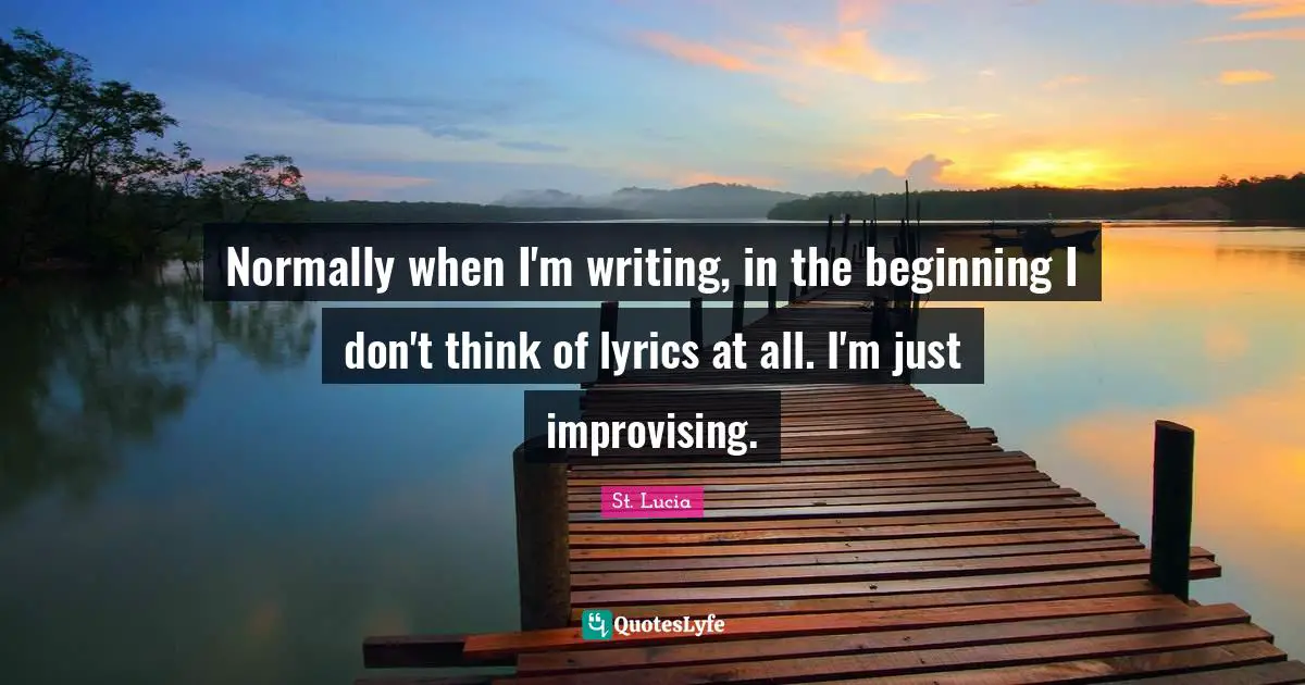 St. Lucia Quotes: "Normally when I'm writing, in the beginning I don't think of lyrics at all. I'm just improvising."