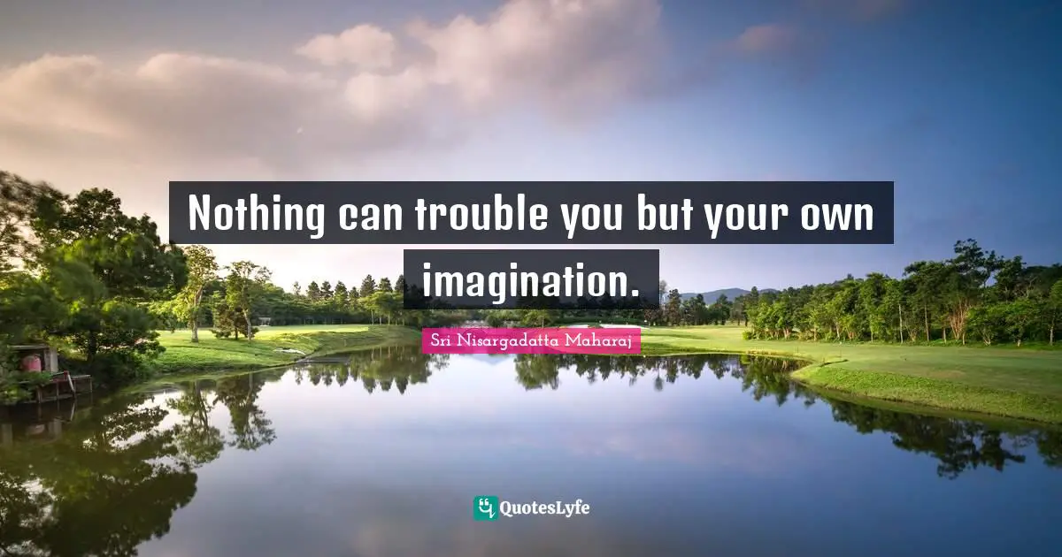 Sri Nisargadatta Maharaj Quotes: "Nothing can trouble you but your own imagination."