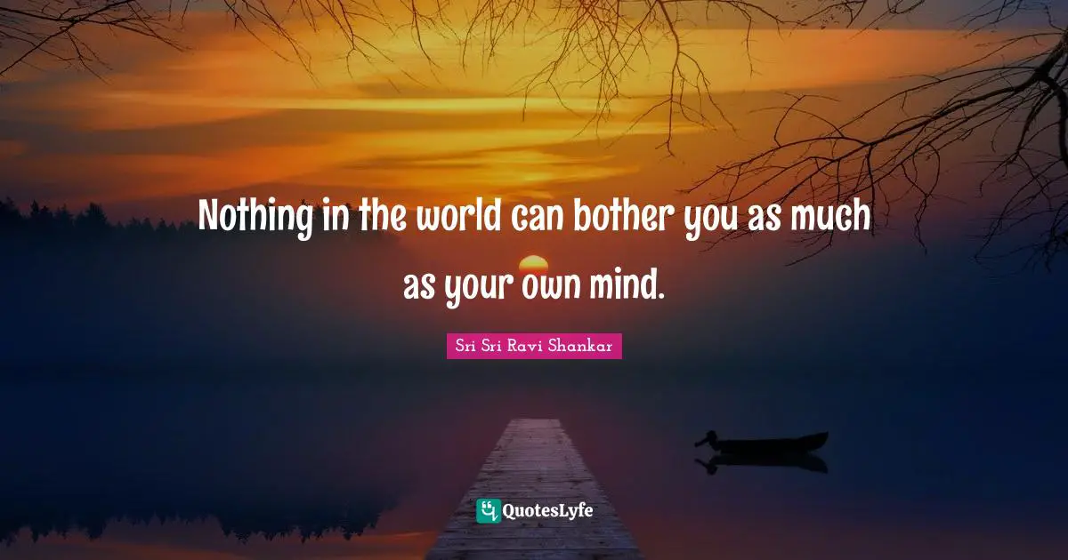 Nothing in the world can bother you as much as your own mind.