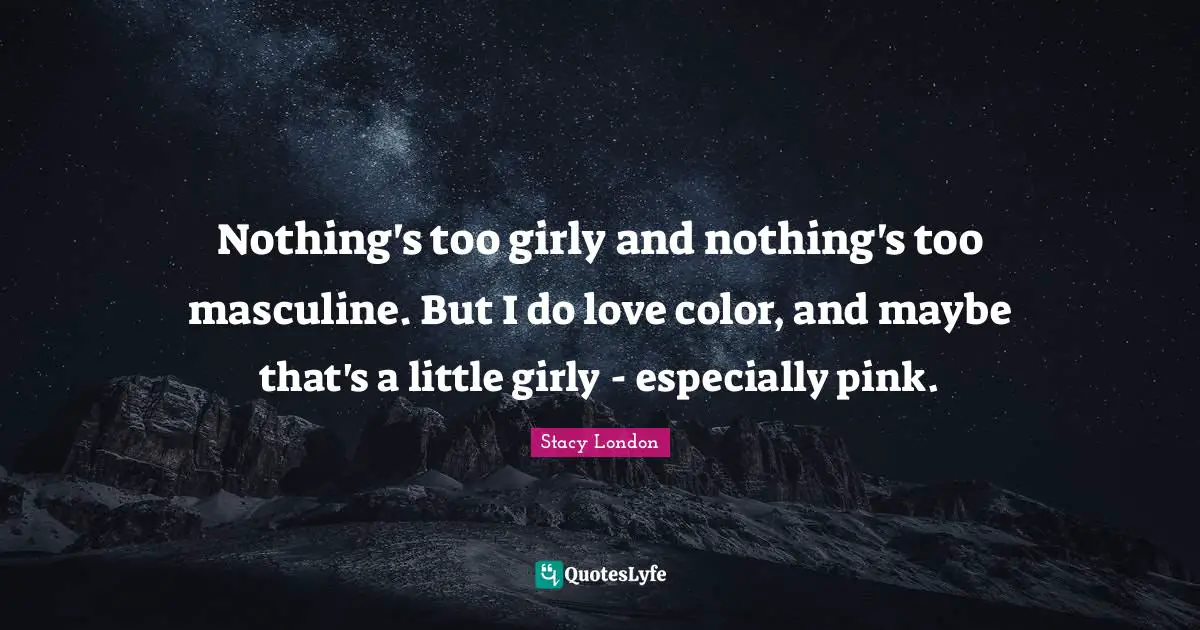 Stacy London Quotes: "Nothing's too girly and nothing's too masculine. But I do love color, and maybe that's a little girly - especially pink."