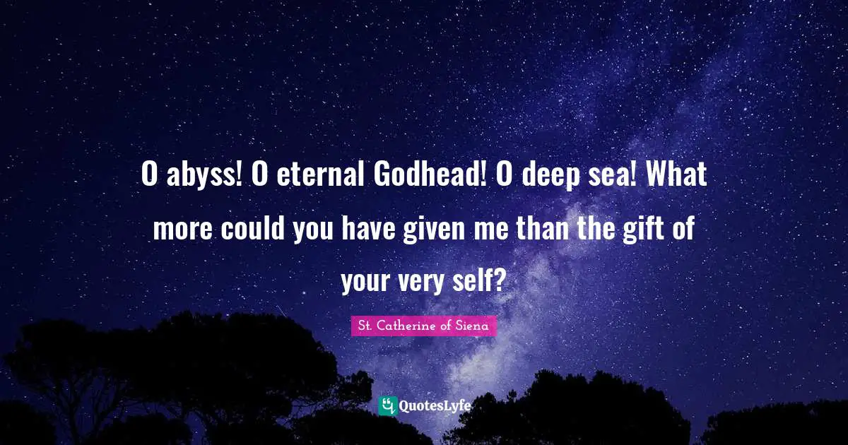 O abyss! O eternal Godhead! O deep sea! What more could you have given me than the gift of your very self?