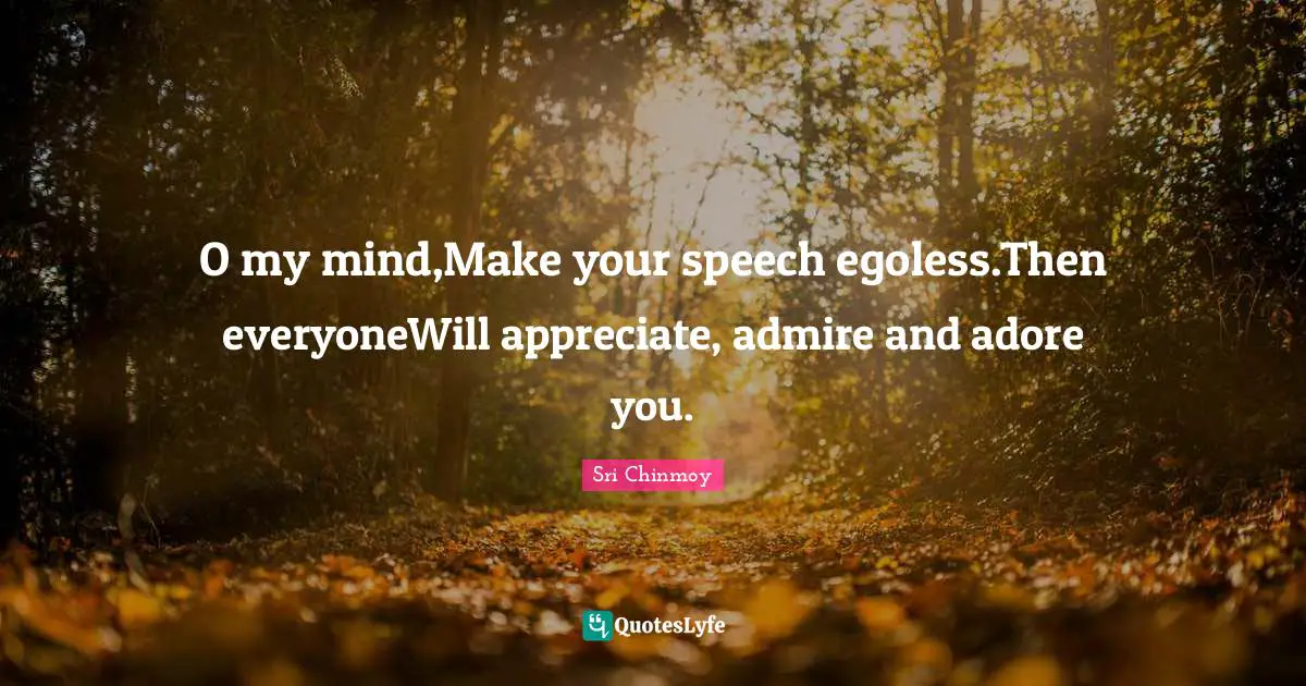 O my mind,Make your speech egoless.Then everyoneWill appreciate, admire and adore you.