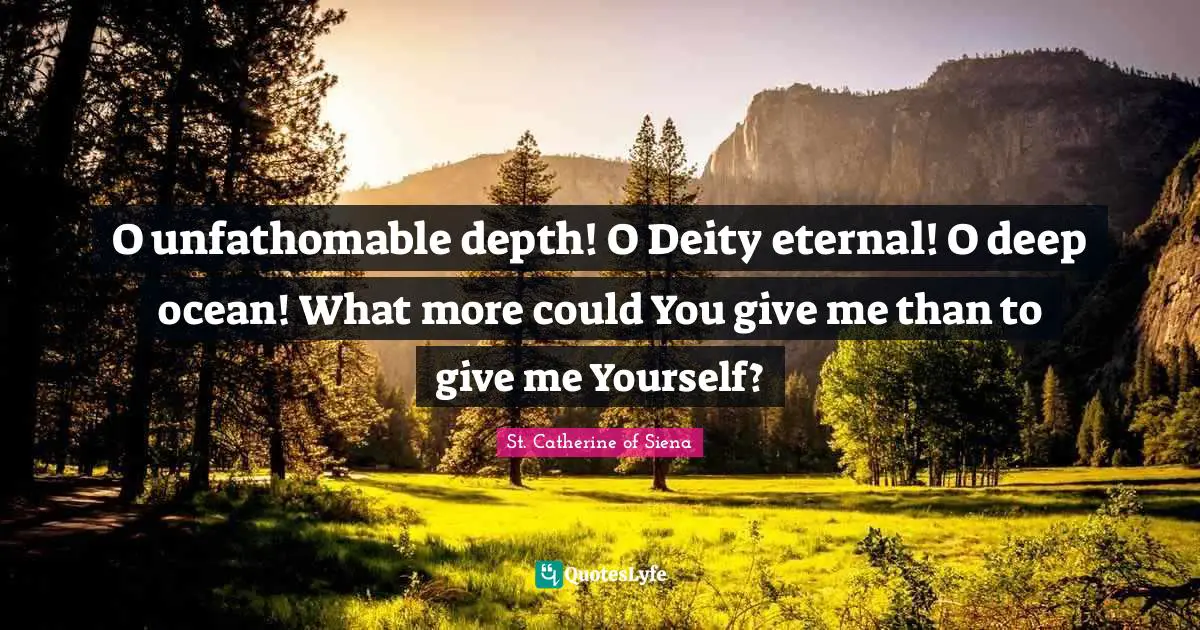 O unfathomable depth! O Deity eternal! O deep ocean! What more could You give me than to give me Yourself?