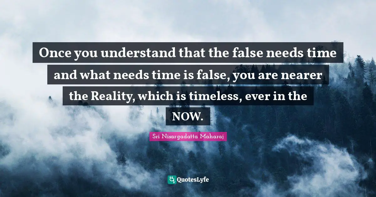 Spiritual Wisdom Quotes: "Once you understand that the false needs time and what needs time is false, you are nearer the Reality, which is timeless, ever in the NOW."