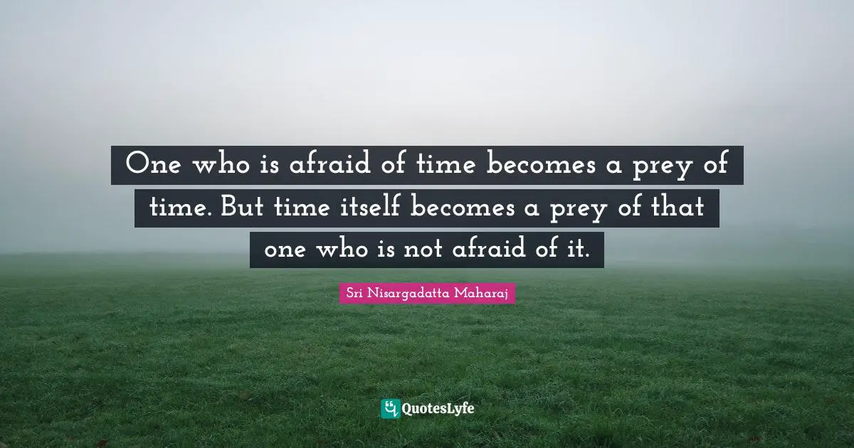 One who is afraid of time becomes a prey of time. But time itself becomes a prey of that one who is not afraid of it.