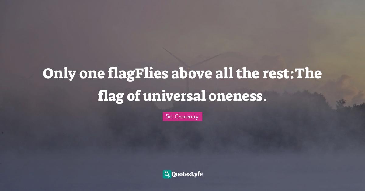 Only one flagFlies above all the rest:The flag of universal oneness.