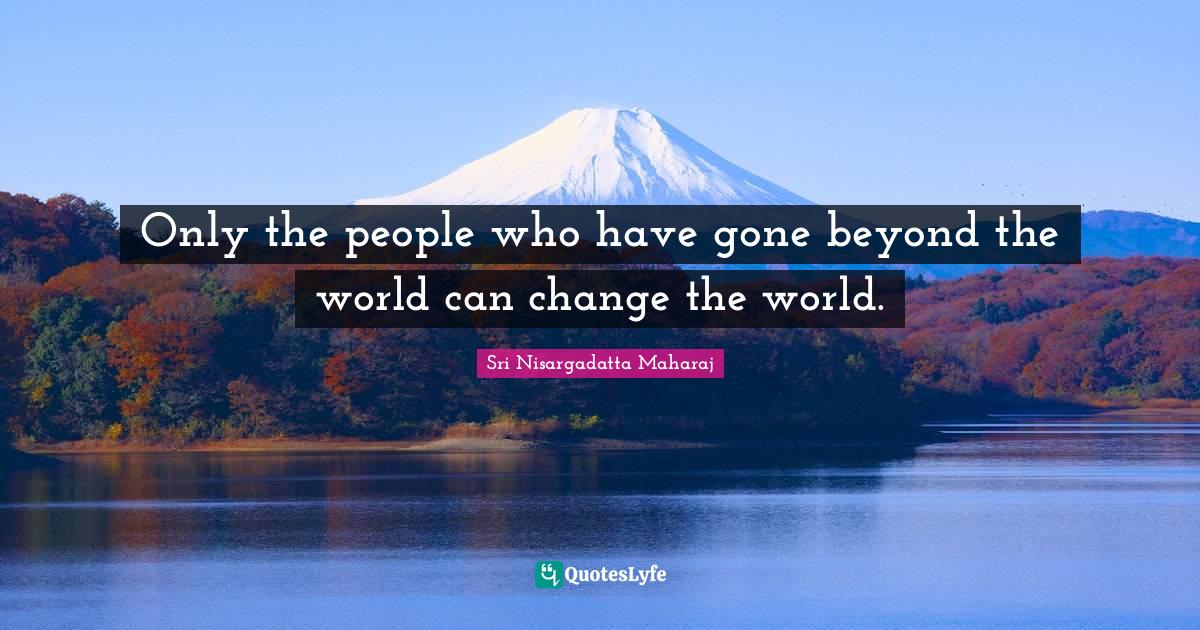 Sri Nisargadatta Maharaj Quotes: "Only the people who have gone beyond the world can change the world."