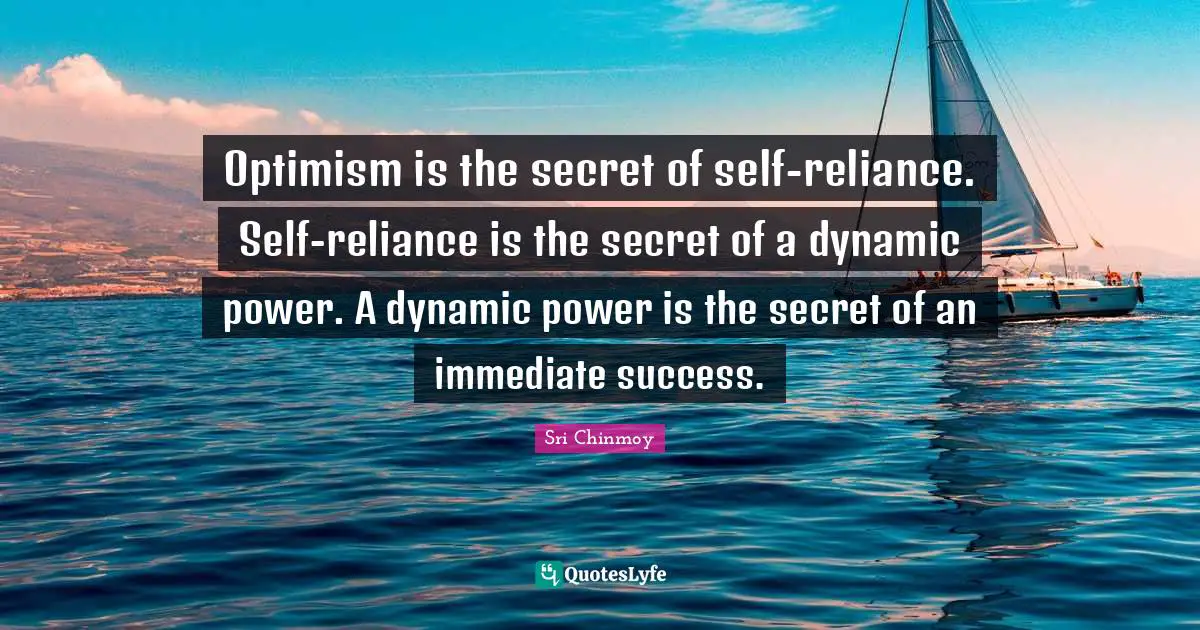 Optimism is the secret of self-reliance. Self-reliance is the secret of a dynamic power. A dynamic power is the secret of an immediate success.