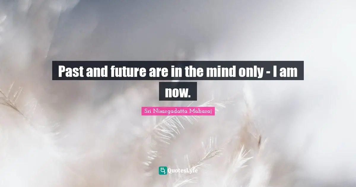 Sri Nisargadatta Maharaj Quotes: "Past and future are in the mind only - I am now."