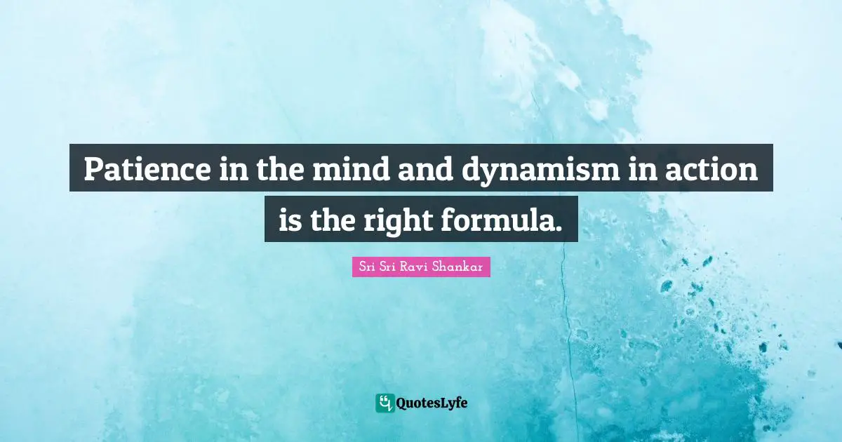 Patience in the mind and dynamism in action is the right formula.