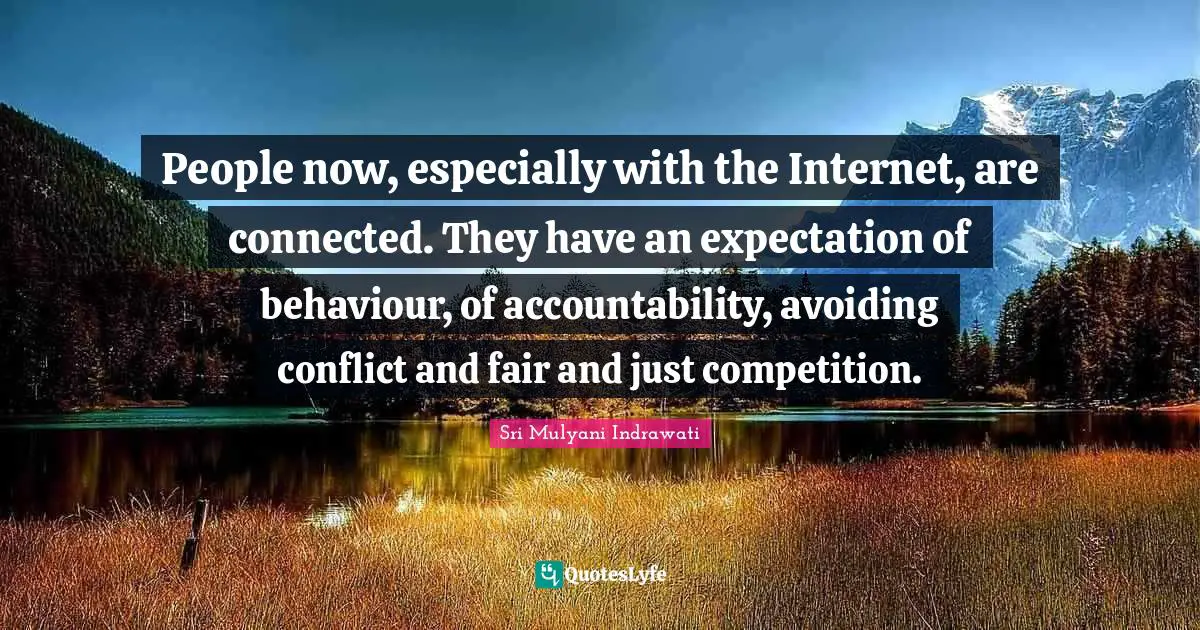 People now, especially with the Internet, are connected. They have an expectation of behaviour, of accountability, avoiding conflict and fair and just competition.