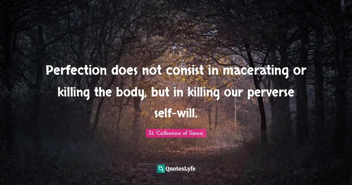 Perfection does not consist in macerating or killing the body, but in killing our perverse self-will.
