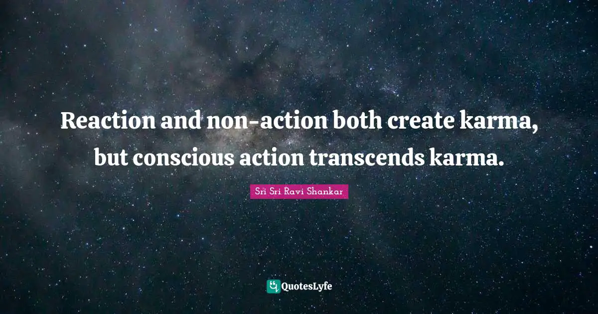 Reaction and non-action both create karma, but conscious action transcends karma.
