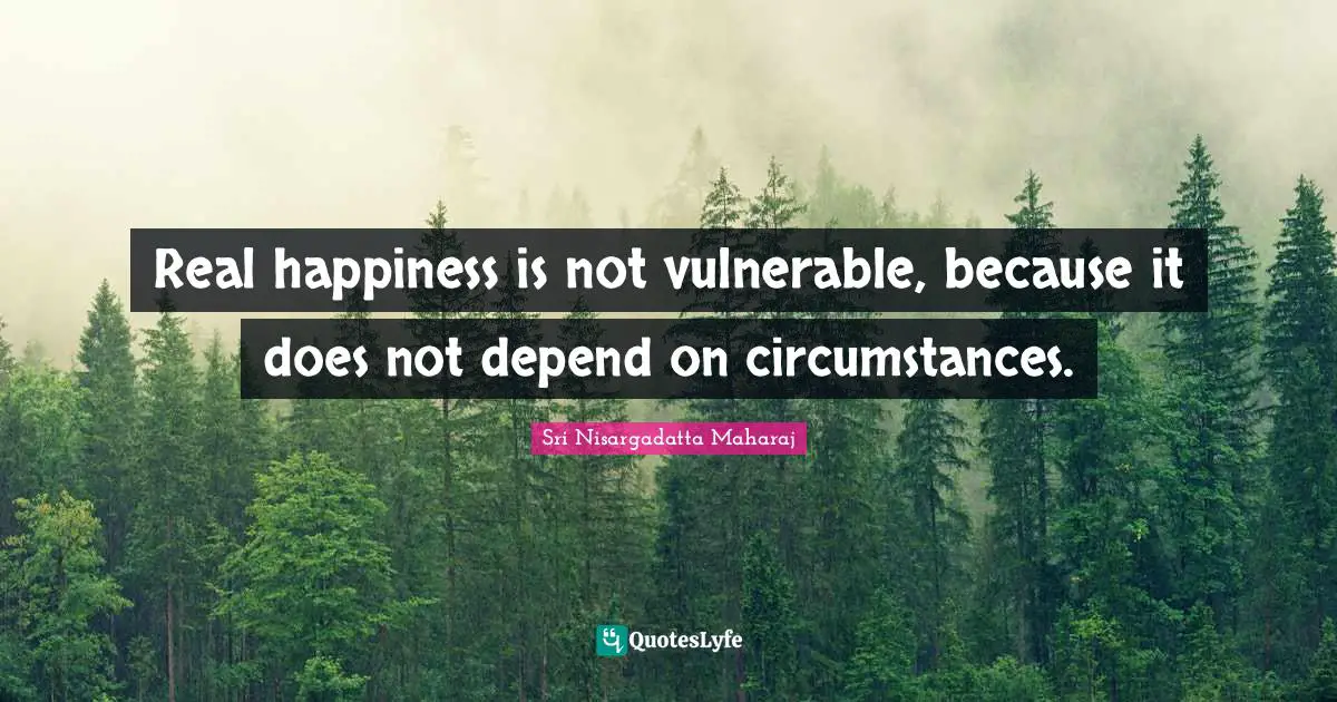 Sri Nisargadatta Maharaj Quotes: "Real happiness is not vulnerable, because it does not depend on circumstances."