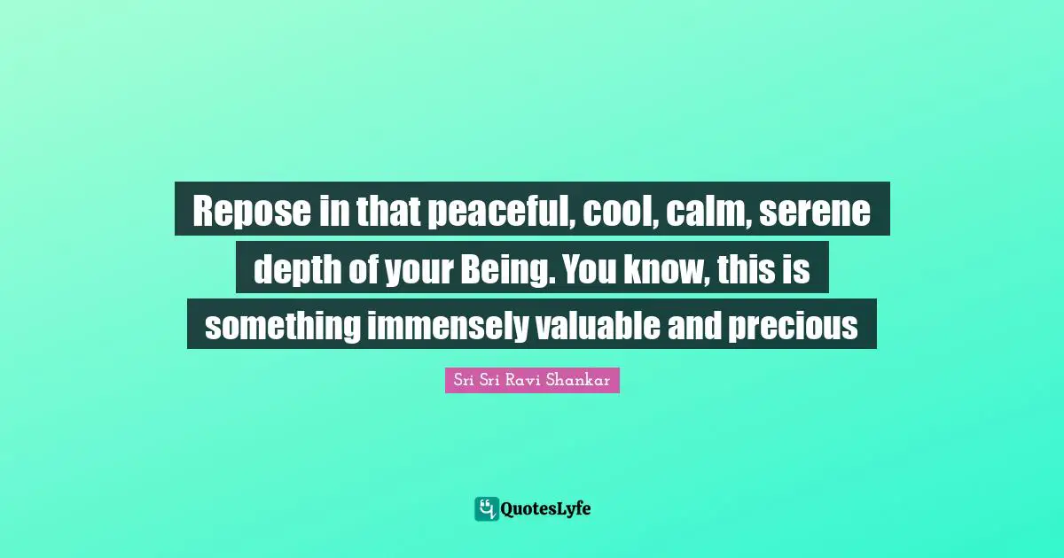 Repose in that peaceful, cool, calm, serene depth of your Being. You know, this is something immensely valuable and precious
