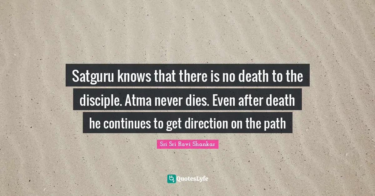 Satguru knows that there is no death to the disciple. Atma never dies. Even after death he continues to get direction on the path