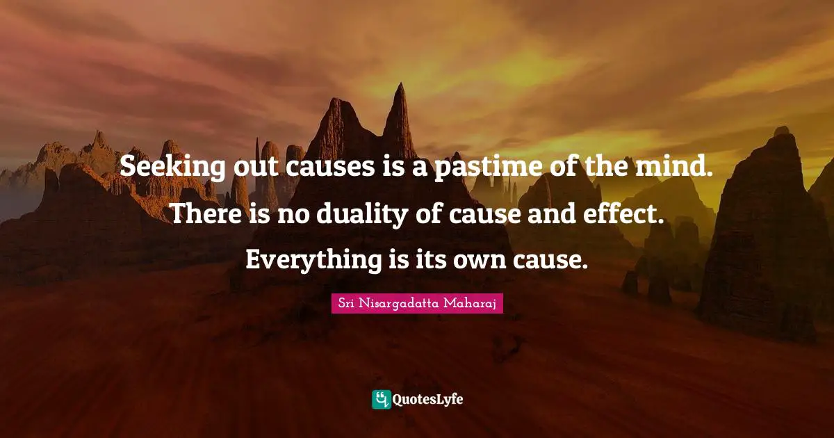 Pastime Quotes: "Seeking out causes is a pastime of the mind. There is no duality of cause and effect. Everything is its own cause."