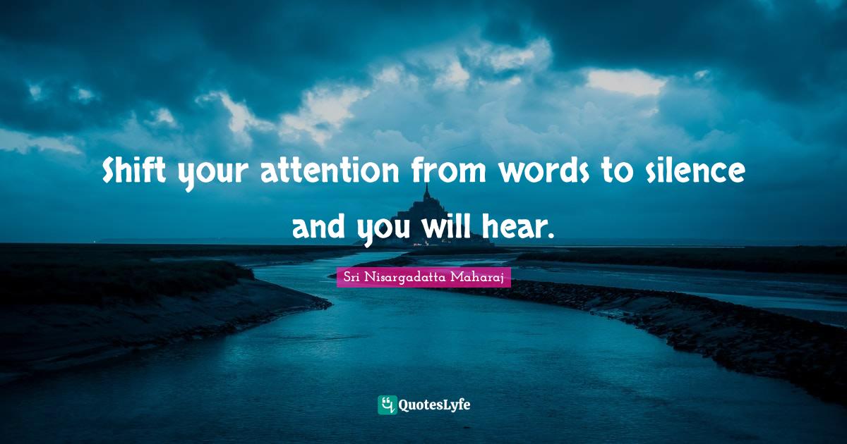 Sri Nisargadatta Maharaj Quotes: "Shift your attention from words to silence and you will hear."
