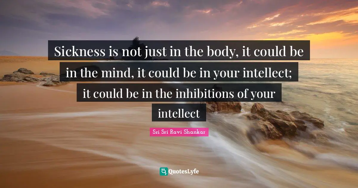 Sickness is not just in the body, it could be in the mind, it could be in your intellect; it could be in the inhibitions of your intellect
