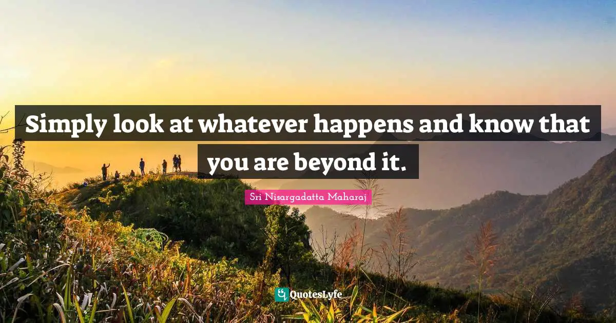 Sri Nisargadatta Maharaj Quotes: "Simply look at whatever happens and know that you are beyond it."