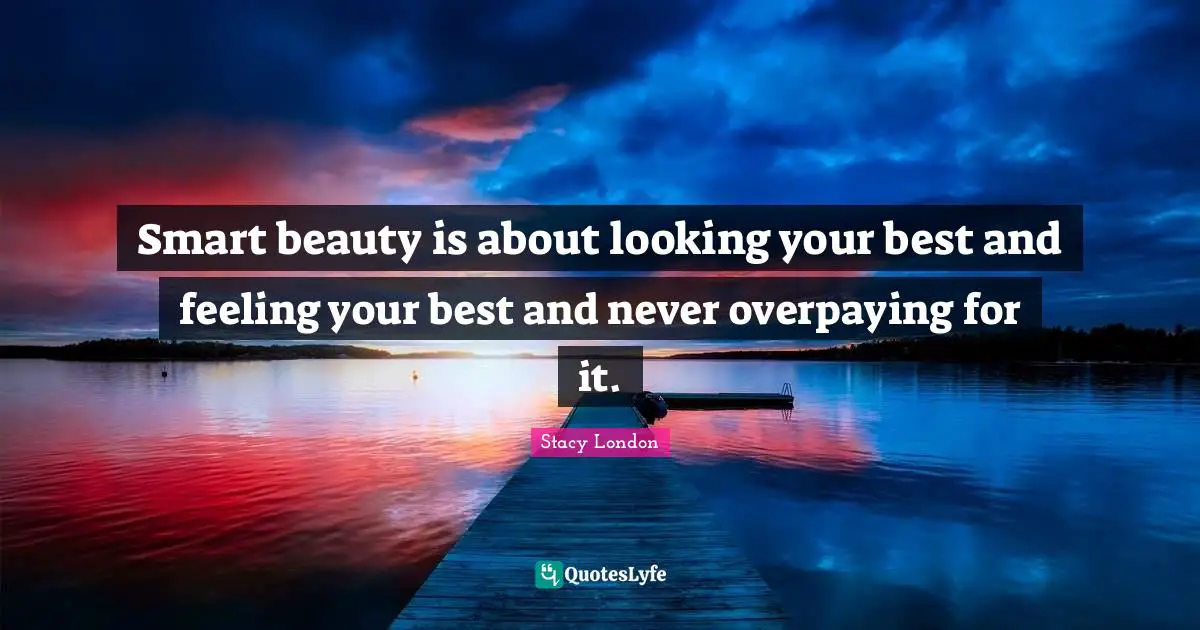Stacy London Quotes: "Smart beauty is about looking your best and feeling your best and never overpaying for it."