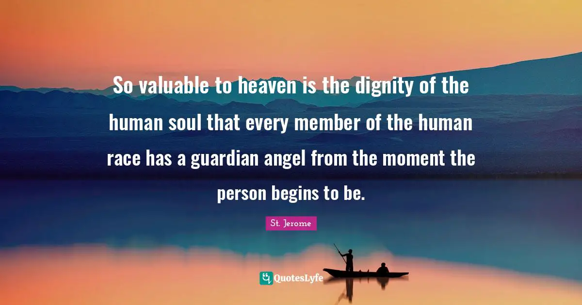 St. Jerome Quotes: "So valuable to heaven is the dignity of the human soul that every member of the human race has a guardian angel from the moment the person begins to be."
