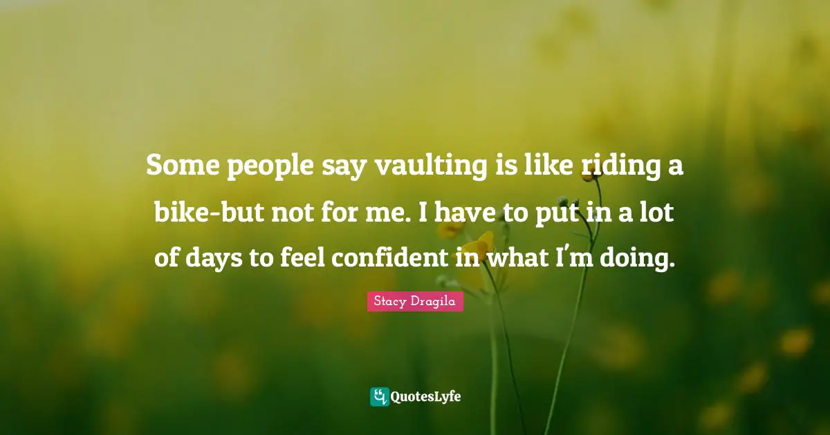 Some people say vaulting is like riding a bike-but not for me. I have to put in a lot of days to feel confident in what I'm doing.