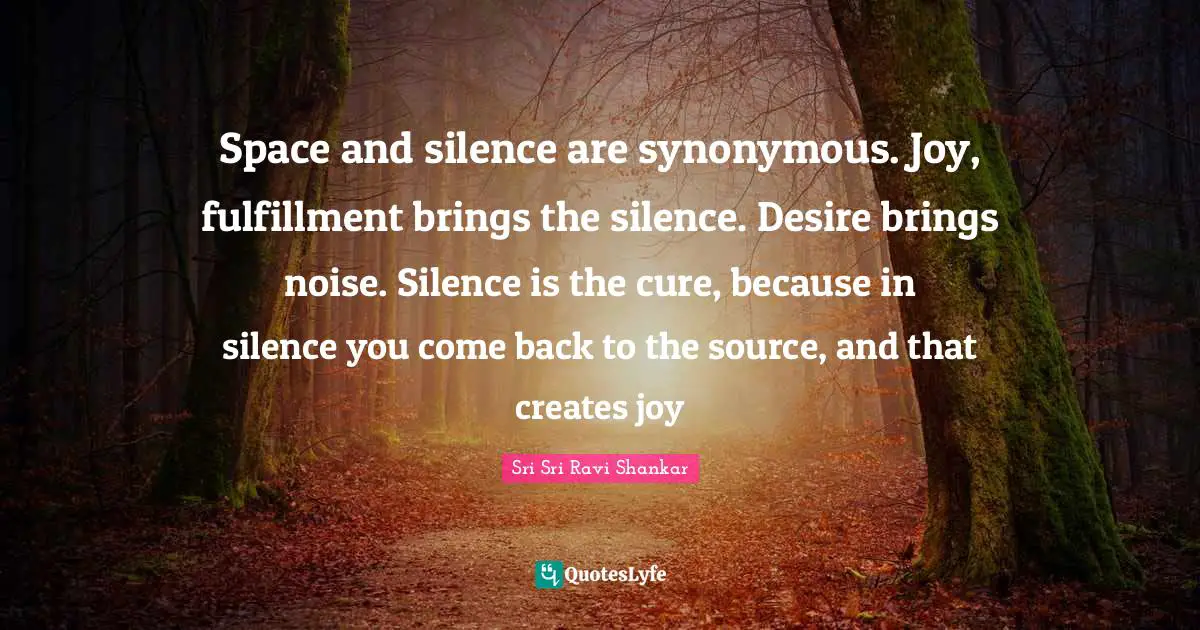 Space and silence are synonymous. Joy, fulfillment brings the silence. Desire brings noise. Silence is the cure, because in silence you come back to the source, and that creates joy