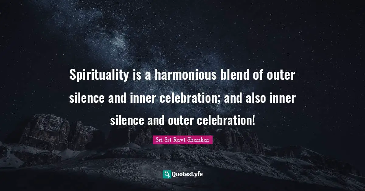Spirituality is a harmonious blend of outer silence and inner celebration; and also inner silence and outer celebration!
