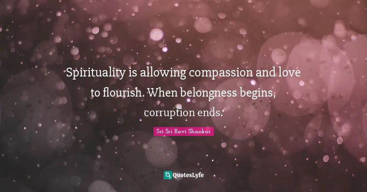 I.R. Shankar Quotes: "Spirituality is allowing compassion and love to flourish. When belongness begins, corruption ends."